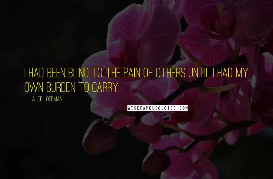 Alice Hoffman Quotes: I had been blind to the pain of others until I had my own burden to carry.