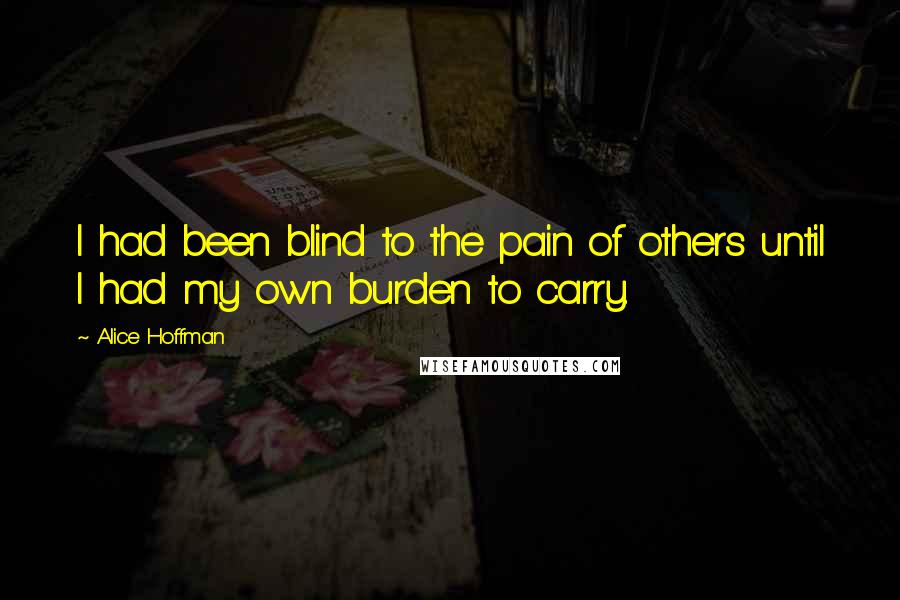 Alice Hoffman Quotes: I had been blind to the pain of others until I had my own burden to carry.