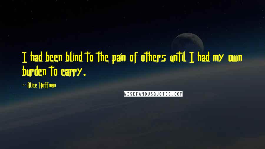 Alice Hoffman Quotes: I had been blind to the pain of others until I had my own burden to carry.