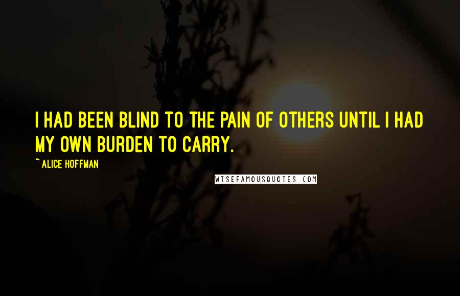 Alice Hoffman Quotes: I had been blind to the pain of others until I had my own burden to carry.