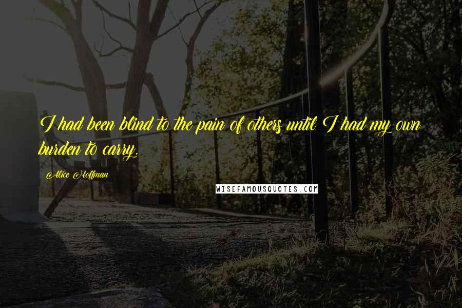 Alice Hoffman Quotes: I had been blind to the pain of others until I had my own burden to carry.