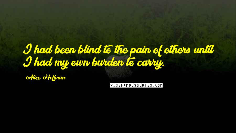 Alice Hoffman Quotes: I had been blind to the pain of others until I had my own burden to carry.