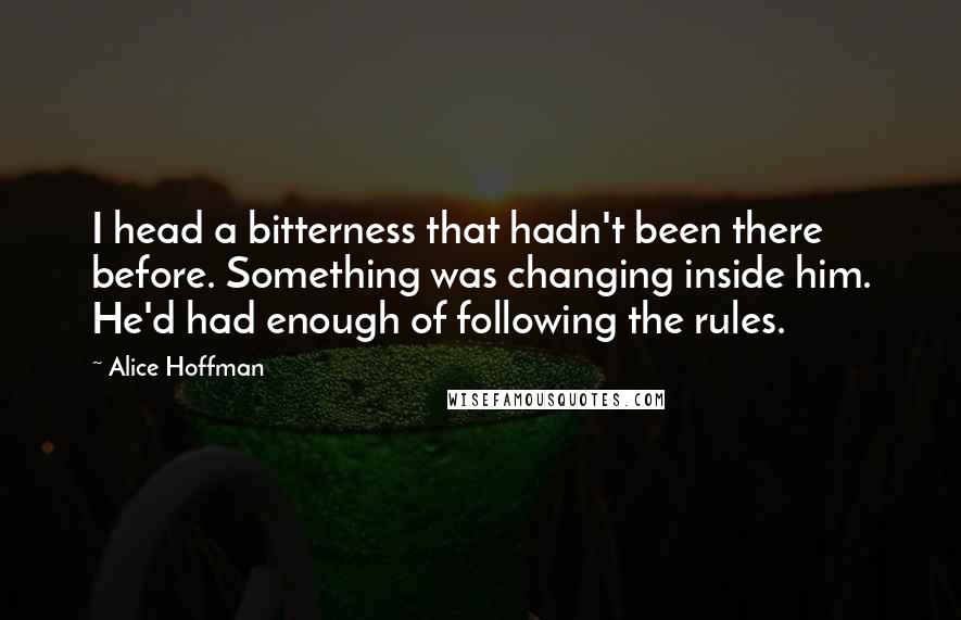 Alice Hoffman Quotes: I head a bitterness that hadn't been there before. Something was changing inside him. He'd had enough of following the rules.