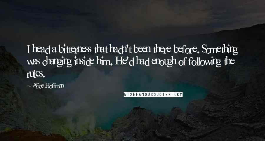 Alice Hoffman Quotes: I head a bitterness that hadn't been there before. Something was changing inside him. He'd had enough of following the rules.