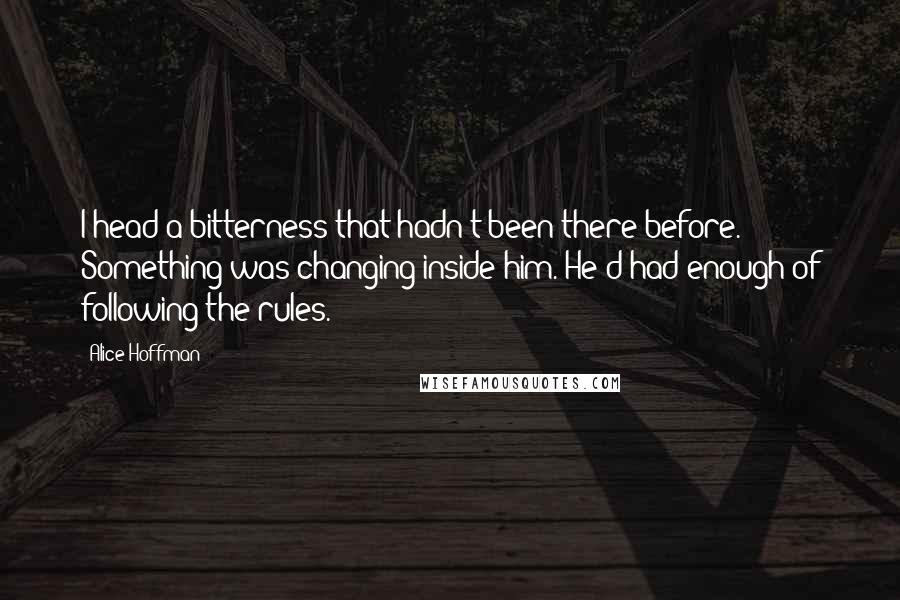 Alice Hoffman Quotes: I head a bitterness that hadn't been there before. Something was changing inside him. He'd had enough of following the rules.