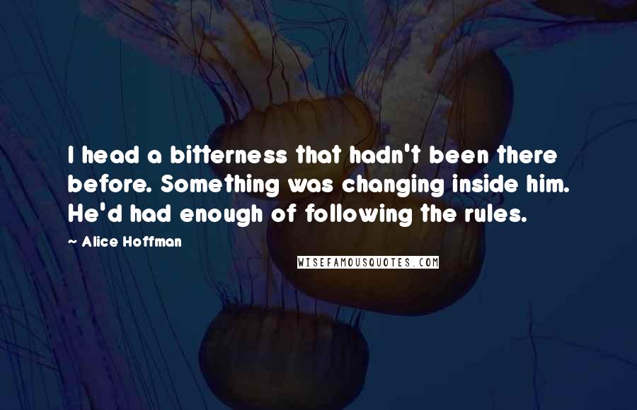 Alice Hoffman Quotes: I head a bitterness that hadn't been there before. Something was changing inside him. He'd had enough of following the rules.