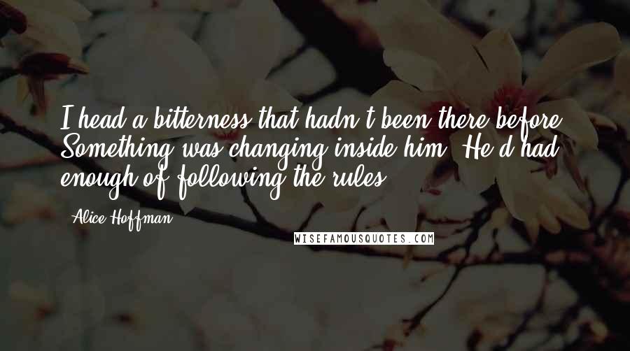 Alice Hoffman Quotes: I head a bitterness that hadn't been there before. Something was changing inside him. He'd had enough of following the rules.