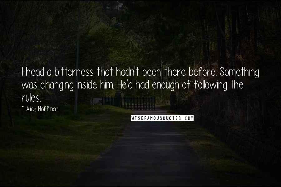 Alice Hoffman Quotes: I head a bitterness that hadn't been there before. Something was changing inside him. He'd had enough of following the rules.