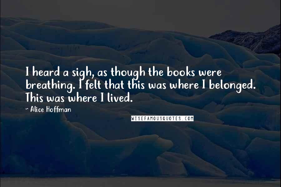 Alice Hoffman Quotes: I heard a sigh, as though the books were breathing. I felt that this was where I belonged. This was where I lived.