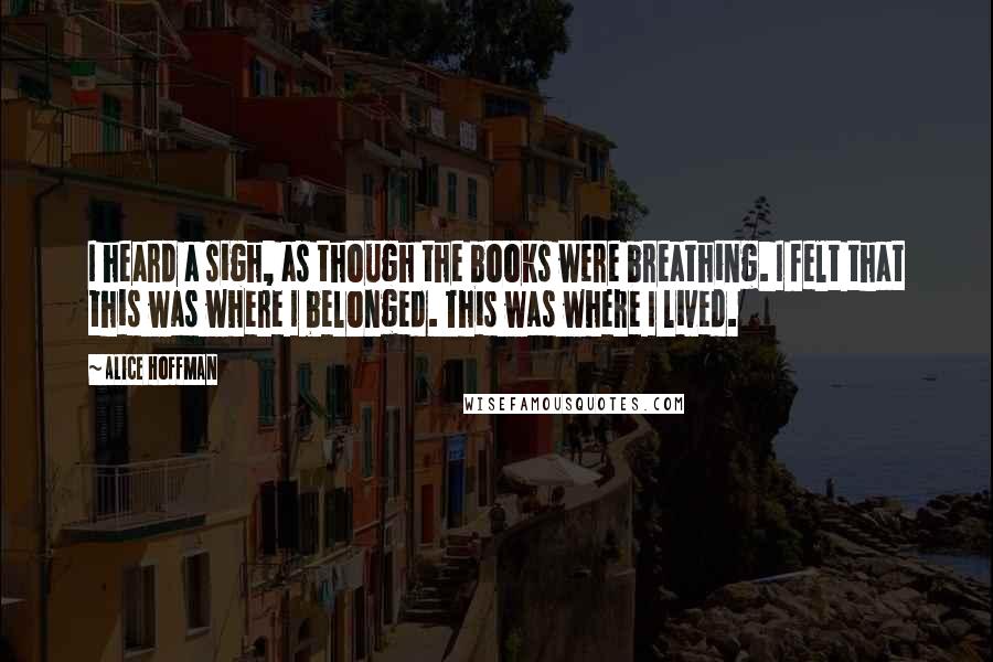 Alice Hoffman Quotes: I heard a sigh, as though the books were breathing. I felt that this was where I belonged. This was where I lived.