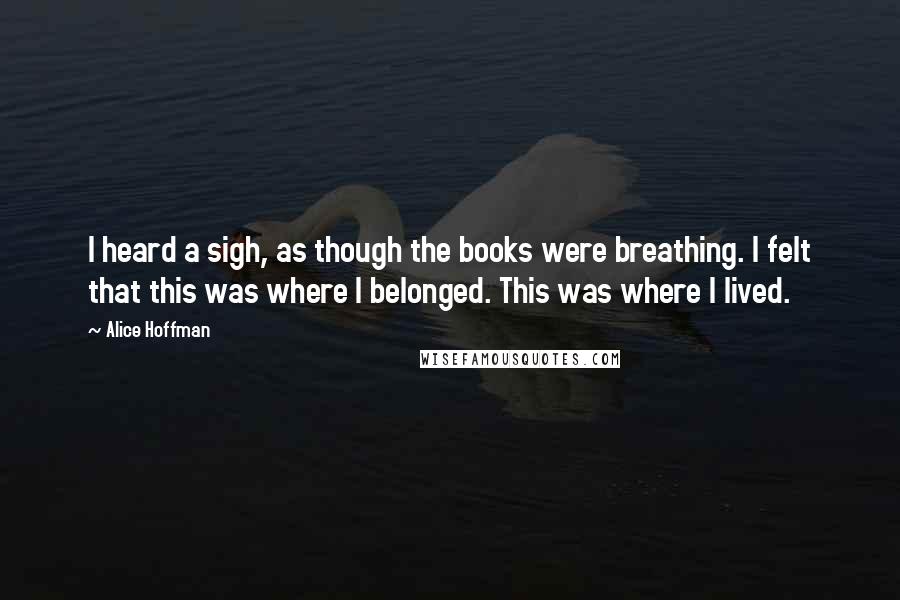 Alice Hoffman Quotes: I heard a sigh, as though the books were breathing. I felt that this was where I belonged. This was where I lived.