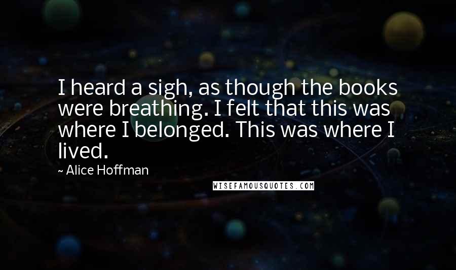 Alice Hoffman Quotes: I heard a sigh, as though the books were breathing. I felt that this was where I belonged. This was where I lived.