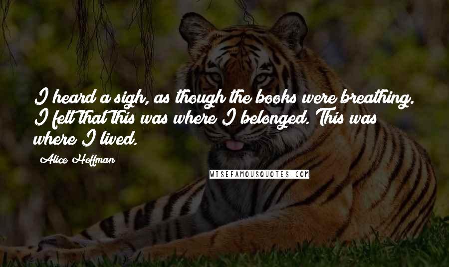 Alice Hoffman Quotes: I heard a sigh, as though the books were breathing. I felt that this was where I belonged. This was where I lived.