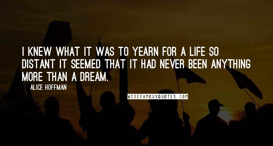 Alice Hoffman Quotes: I knew what it was to yearn for a life so distant it seemed that it had never been anything more than a dream.