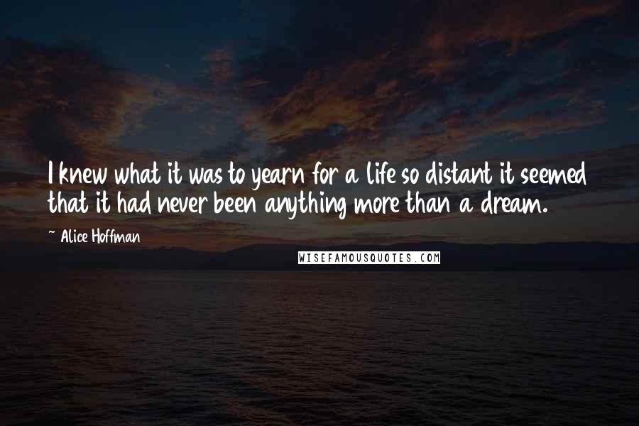 Alice Hoffman Quotes: I knew what it was to yearn for a life so distant it seemed that it had never been anything more than a dream.