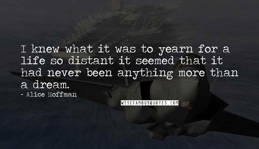 Alice Hoffman Quotes: I knew what it was to yearn for a life so distant it seemed that it had never been anything more than a dream.