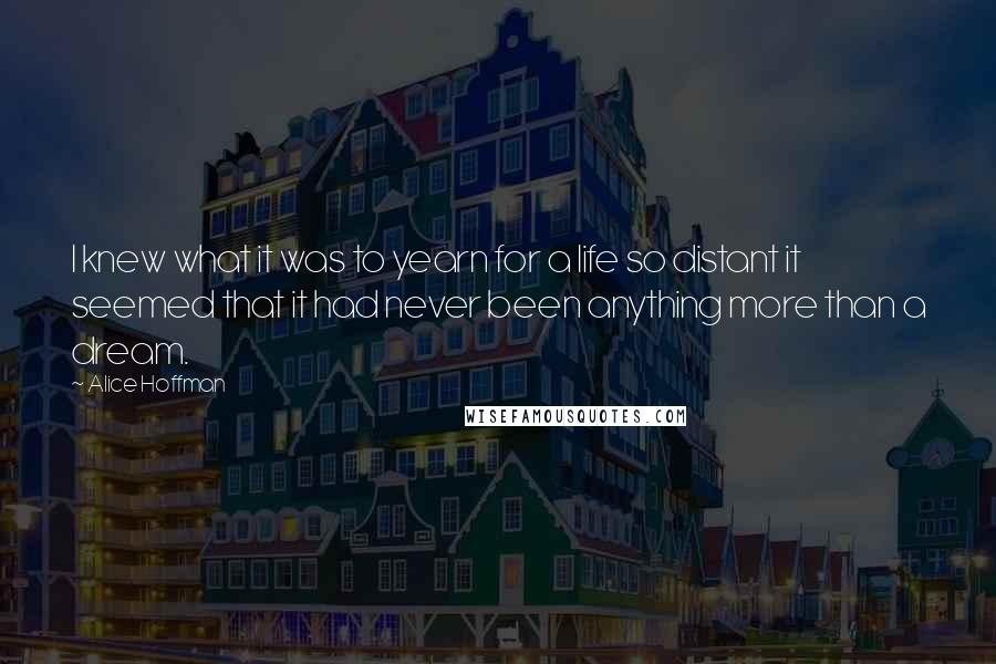 Alice Hoffman Quotes: I knew what it was to yearn for a life so distant it seemed that it had never been anything more than a dream.