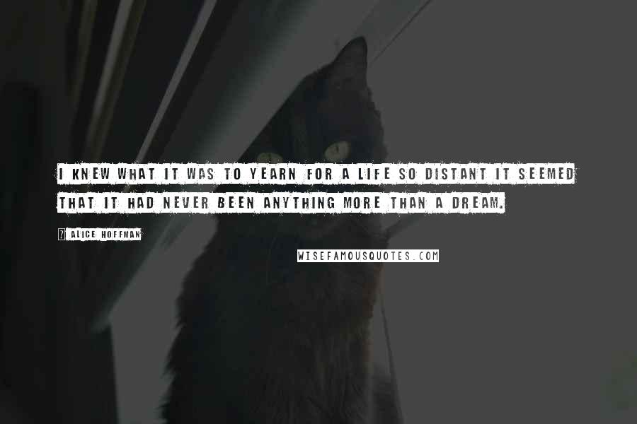 Alice Hoffman Quotes: I knew what it was to yearn for a life so distant it seemed that it had never been anything more than a dream.