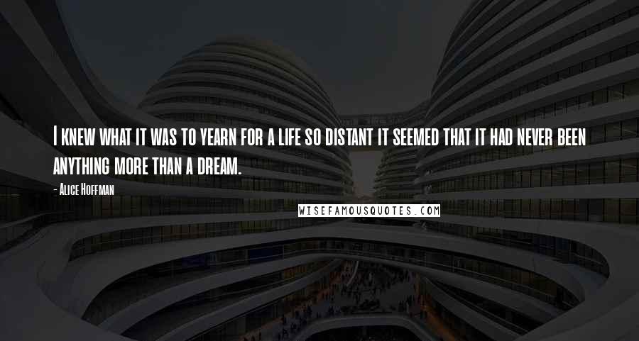 Alice Hoffman Quotes: I knew what it was to yearn for a life so distant it seemed that it had never been anything more than a dream.