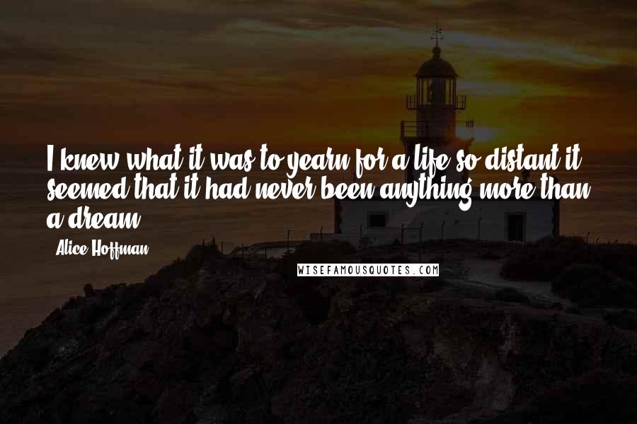 Alice Hoffman Quotes: I knew what it was to yearn for a life so distant it seemed that it had never been anything more than a dream.