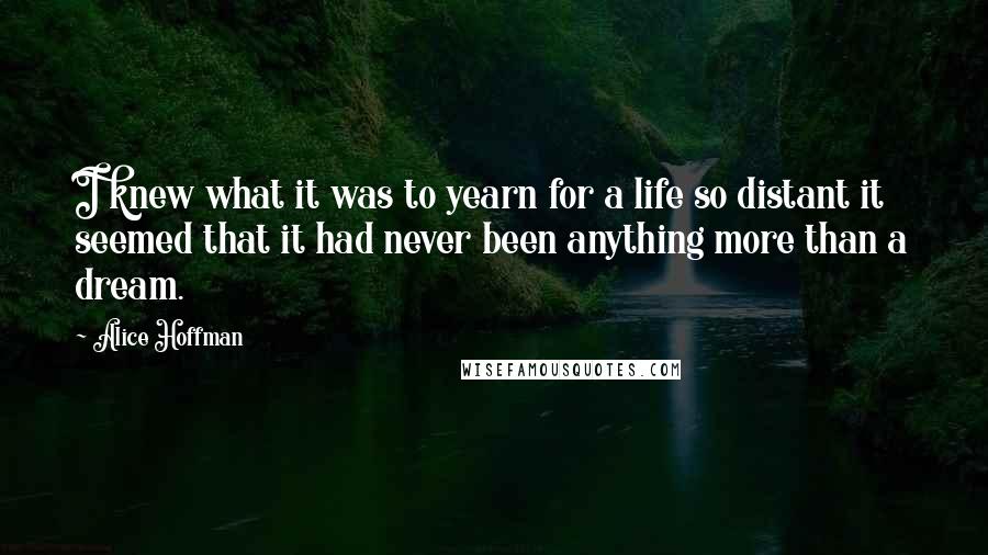 Alice Hoffman Quotes: I knew what it was to yearn for a life so distant it seemed that it had never been anything more than a dream.