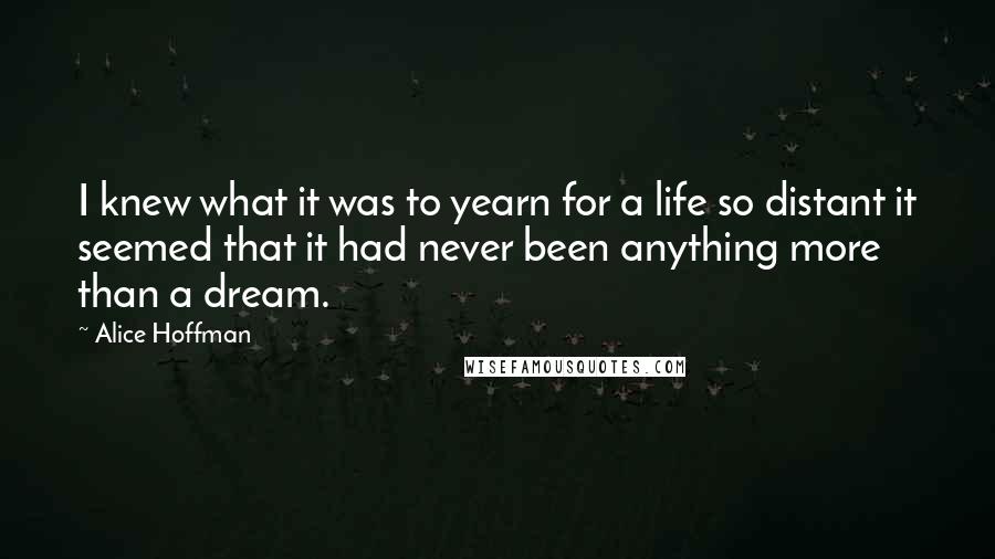 Alice Hoffman Quotes: I knew what it was to yearn for a life so distant it seemed that it had never been anything more than a dream.