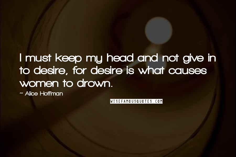 Alice Hoffman Quotes: I must keep my head and not give in to desire, for desire is what causes women to drown.