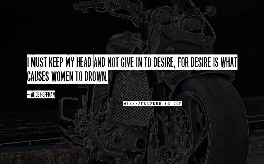 Alice Hoffman Quotes: I must keep my head and not give in to desire, for desire is what causes women to drown.