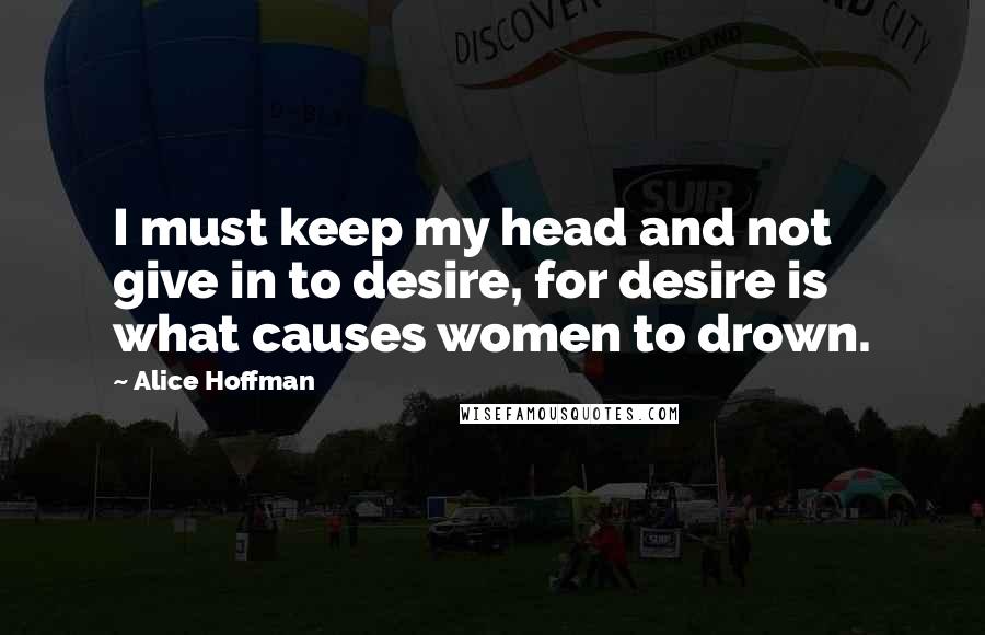 Alice Hoffman Quotes: I must keep my head and not give in to desire, for desire is what causes women to drown.