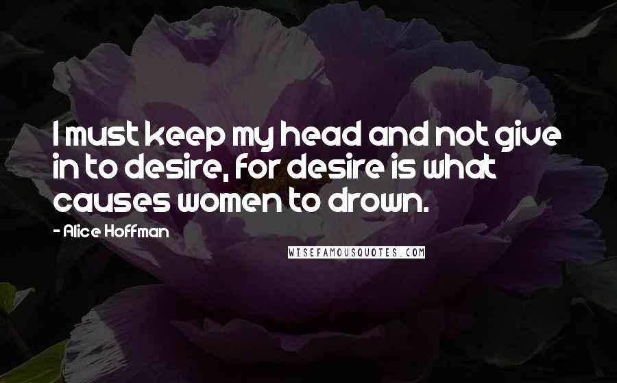 Alice Hoffman Quotes: I must keep my head and not give in to desire, for desire is what causes women to drown.