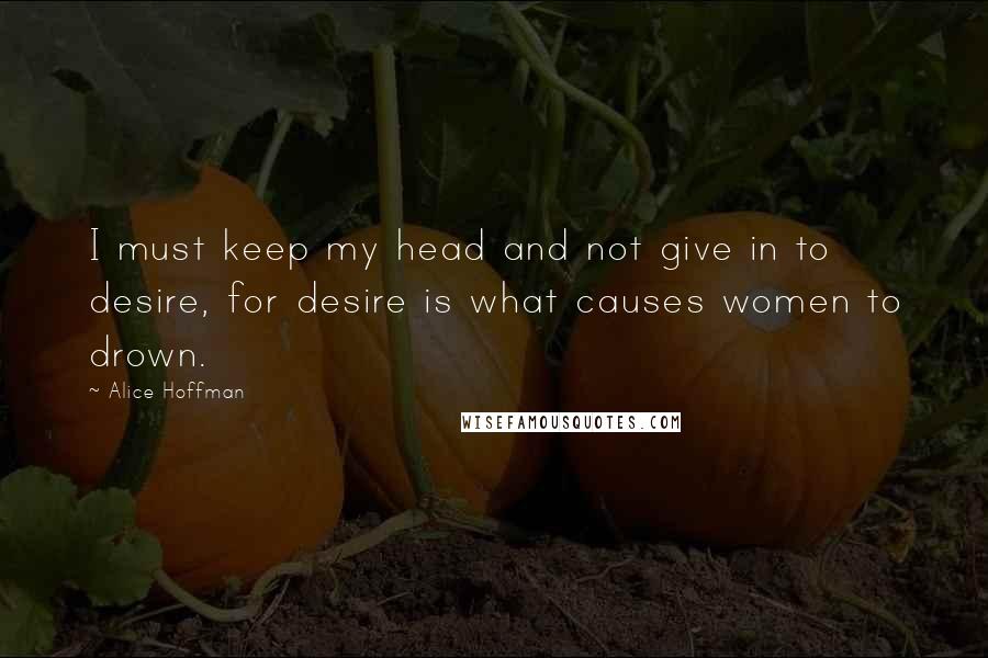 Alice Hoffman Quotes: I must keep my head and not give in to desire, for desire is what causes women to drown.