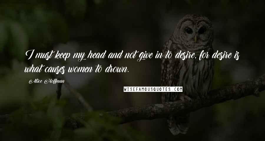 Alice Hoffman Quotes: I must keep my head and not give in to desire, for desire is what causes women to drown.