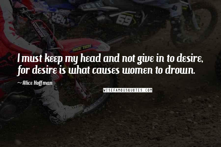 Alice Hoffman Quotes: I must keep my head and not give in to desire, for desire is what causes women to drown.