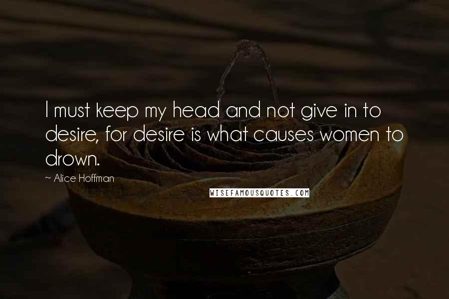 Alice Hoffman Quotes: I must keep my head and not give in to desire, for desire is what causes women to drown.