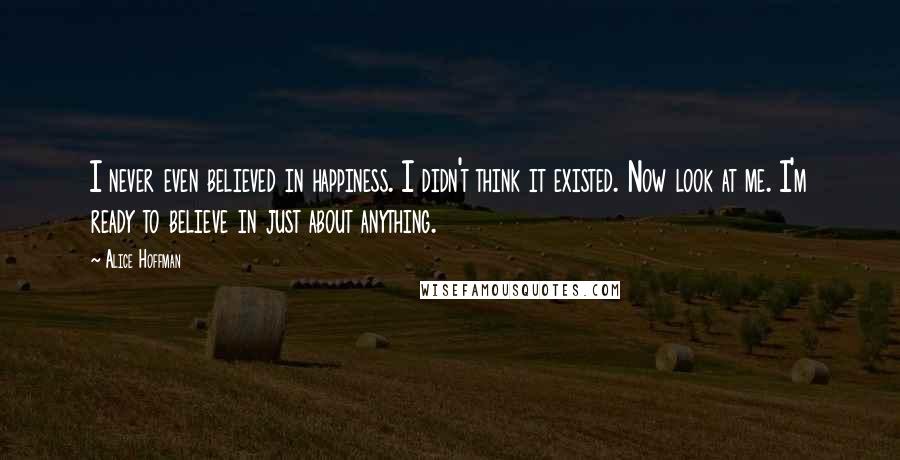 Alice Hoffman Quotes: I never even believed in happiness. I didn't think it existed. Now look at me. I'm ready to believe in just about anything.