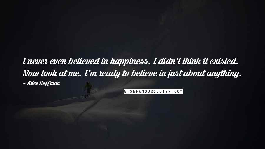 Alice Hoffman Quotes: I never even believed in happiness. I didn't think it existed. Now look at me. I'm ready to believe in just about anything.