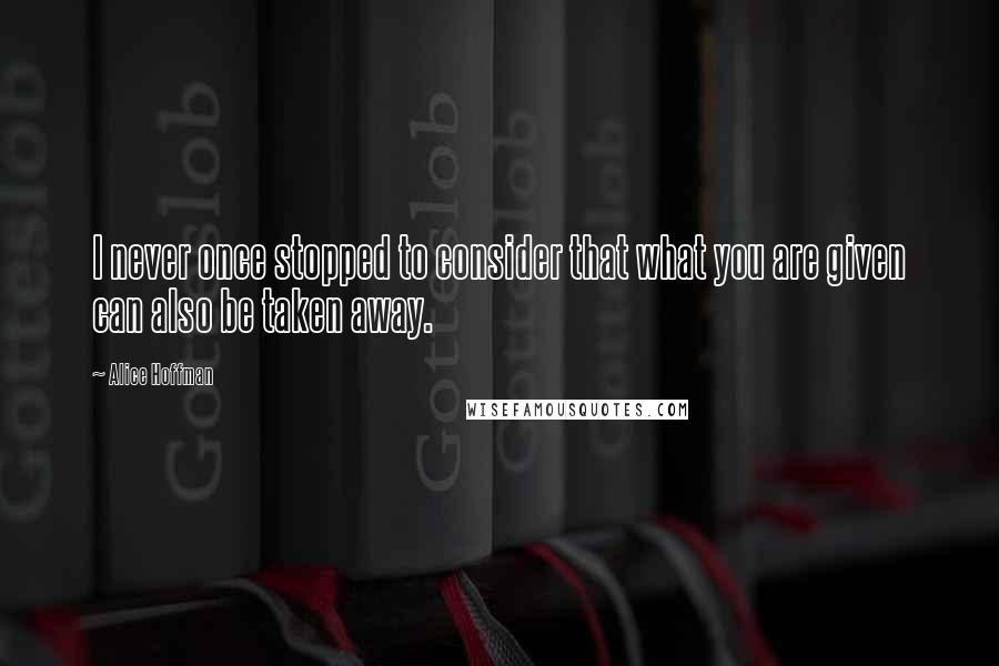 Alice Hoffman Quotes: I never once stopped to consider that what you are given can also be taken away.
