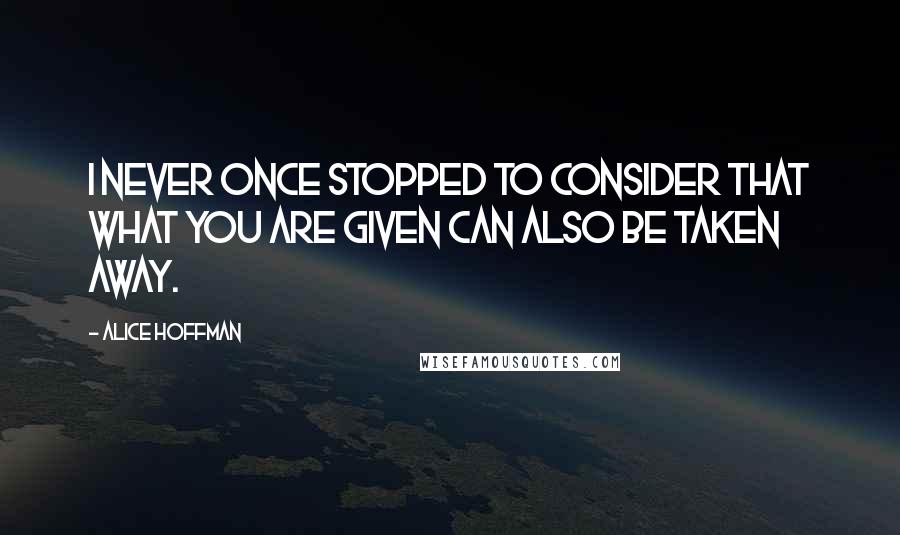 Alice Hoffman Quotes: I never once stopped to consider that what you are given can also be taken away.