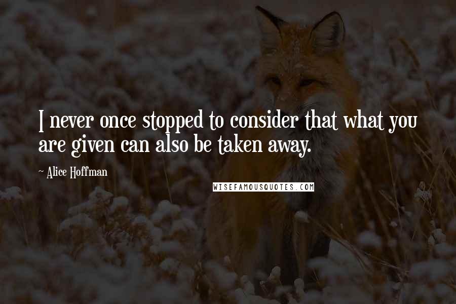 Alice Hoffman Quotes: I never once stopped to consider that what you are given can also be taken away.