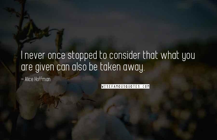 Alice Hoffman Quotes: I never once stopped to consider that what you are given can also be taken away.