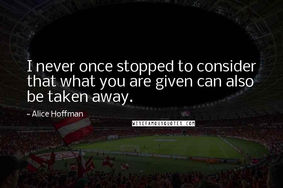 Alice Hoffman Quotes: I never once stopped to consider that what you are given can also be taken away.