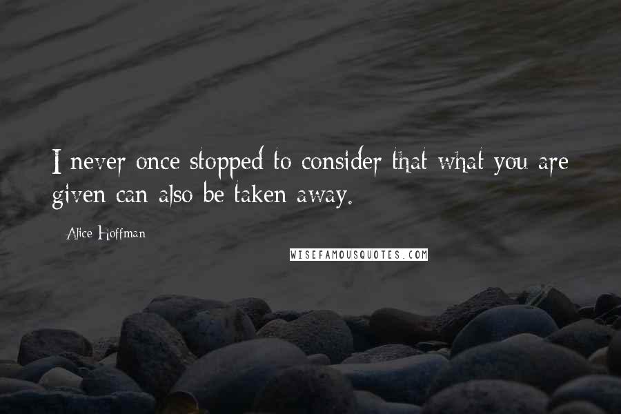 Alice Hoffman Quotes: I never once stopped to consider that what you are given can also be taken away.