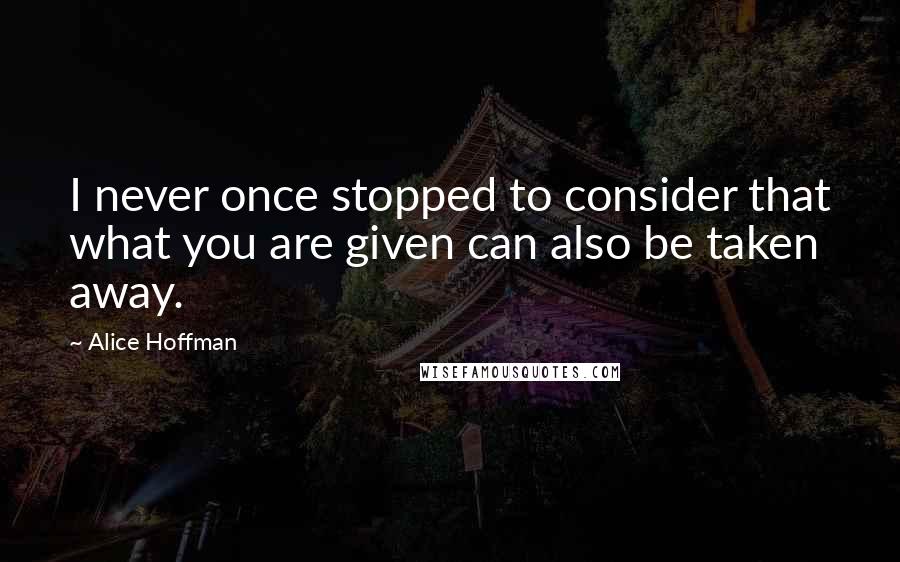 Alice Hoffman Quotes: I never once stopped to consider that what you are given can also be taken away.