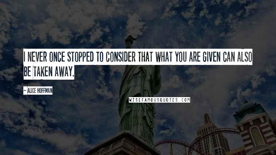 Alice Hoffman Quotes: I never once stopped to consider that what you are given can also be taken away.