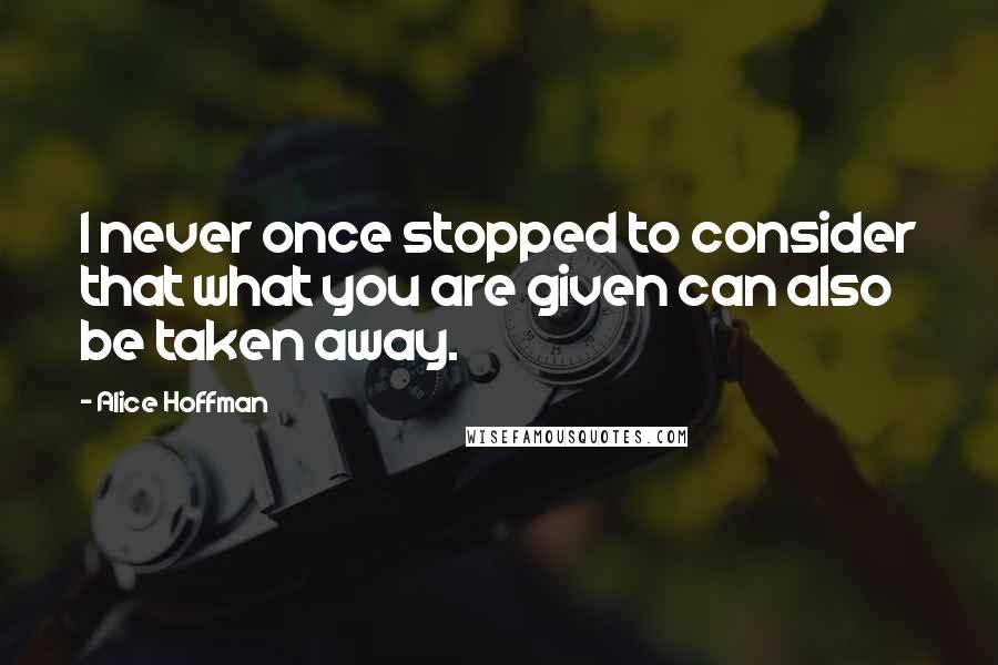 Alice Hoffman Quotes: I never once stopped to consider that what you are given can also be taken away.