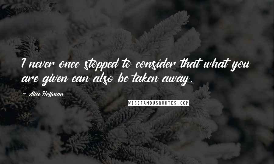 Alice Hoffman Quotes: I never once stopped to consider that what you are given can also be taken away.