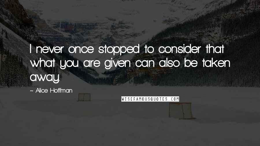 Alice Hoffman Quotes: I never once stopped to consider that what you are given can also be taken away.