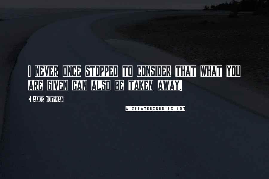 Alice Hoffman Quotes: I never once stopped to consider that what you are given can also be taken away.