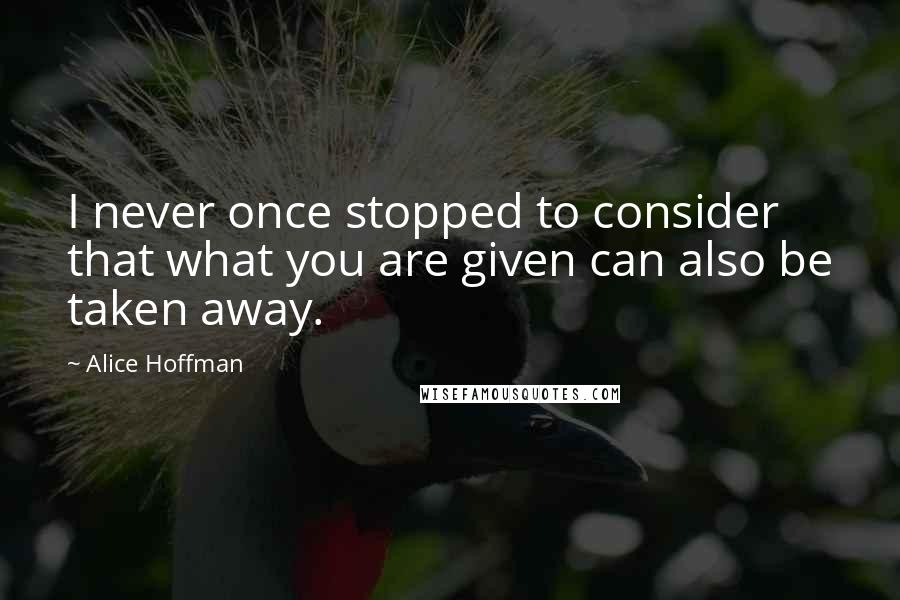 Alice Hoffman Quotes: I never once stopped to consider that what you are given can also be taken away.