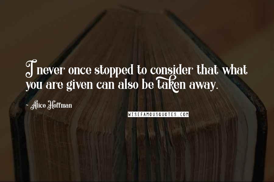 Alice Hoffman Quotes: I never once stopped to consider that what you are given can also be taken away.